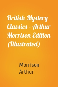 British Mystery Classics - Arthur Morrison Edition (Illustrated)