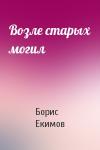 Борис Екимов - Возле старых могил