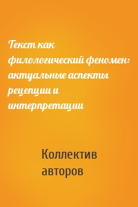 Текст как филологический феномен: актуальные аспекты рецепции и интерпретации