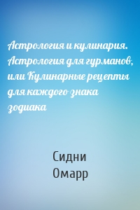 Астрология и кулинария. Астрология для гурманов, или Кулинарные рецепты для каждого знака зодиака