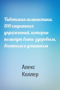 Тибетская гимнастика. 100 секретных упражнений, которые помогут быть здоровым, богатым и успешным