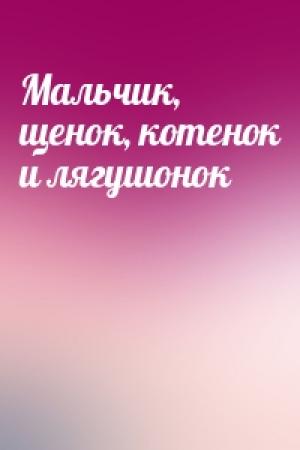 Обложка книги «Мальчик, щенок, котенок и лягушонок»