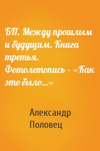 БП. Между прошлым и будущим. Книга третья. Фотолетопись – «Как это было…»