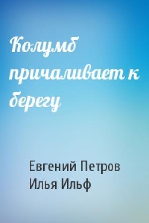Обложка книги «Колумб причаливает к берегу» — Евгений Петрович Петров, Илья Арнольдович Ильф