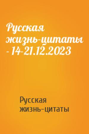 Обложка книги «Русская жизнь-цитаты - 14-21.12.2023» — Русская жизнь-цитаты