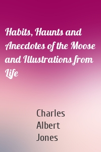 Habits, Haunts and Anecdotes of the Moose and Illustrations from Life