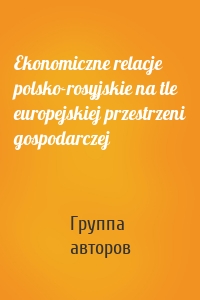 Ekonomiczne relacje polsko-rosyjskie na tle europejskiej przestrzeni gospodarczej
