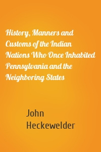 History, Manners and Customs of the Indian Nations Who Once Inhabited Pennsylvania and the Neighboring States