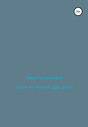 Обложка книги «Зачем мы мучаем друг друга» — Павел Богданович