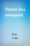 Рекс Стаут - Уотсон был женщиной