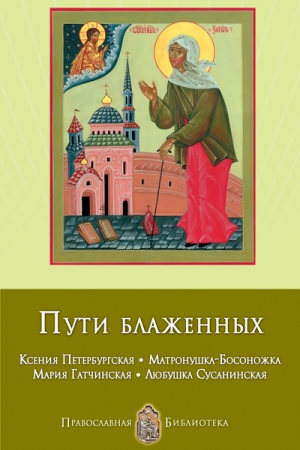 Обложка книги «Пути блаженных. Ксения Петербургская. Матронушка-Босоножка. Мария Гатчинская. Любушка Сусанинская» — Анна Печерская