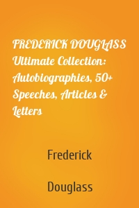 FREDERICK DOUGLASS Ultimate Collection: Autobiographies, 50+ Speeches, Articles & Letters