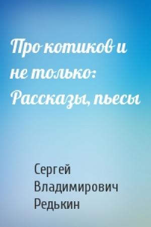 Обложка книги «Про котиков и не только: Рассказы, пьесы» — Сергей Владимирович Редькин