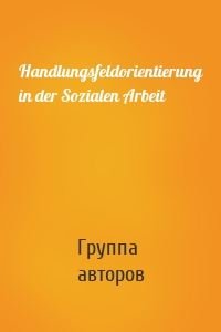 Handlungsfeldorientierung in der Sozialen Arbeit