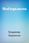 Владимир Короленко - Необходимость