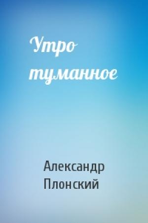 Обложка книги «Утро туманное» — Александр Плонский