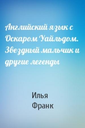 Обложка книги «Английский язык с Оскаром Уайльдом. Звездный мальчик и другие легенды» — Илья Франк
