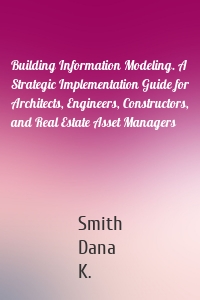 Building Information Modeling. A Strategic Implementation Guide for Architects, Engineers, Constructors, and Real Estate Asset Managers