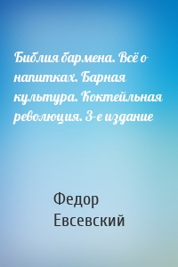 Библия бармена. Всё о напитках. Барная культура. Коктейльная революция. 3-е издание