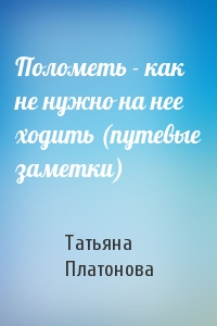Татьяна Платонова - Полометь - как не нужно на нее ходить (путевые заметки)