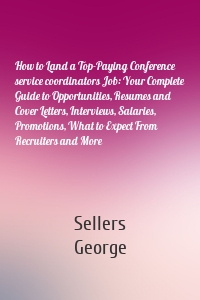 How to Land a Top-Paying Conference service coordinators Job: Your Complete Guide to Opportunities, Resumes and Cover Letters, Interviews, Salaries, Promotions, What to Expect From Recruiters and More