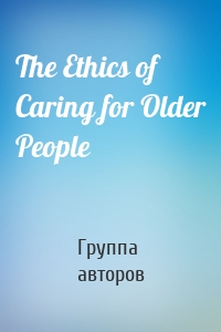 The Ethics of Caring for Older People