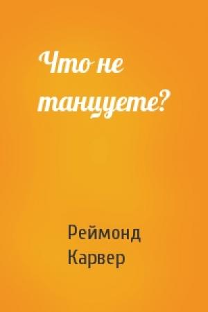 Обложка книги «Что не танцуете?» — Реймонд Карвер