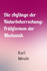 Die Anfänge der Naturbeherrschung: Frühformen der Mechanik