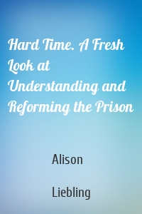 Hard Time. A Fresh Look at Understanding and Reforming the Prison