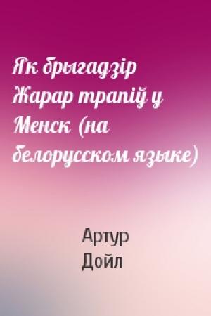 Обложка книги «Як брыгадзiр Жарар трапiў у Менск (на белорусском языке)» — Артур Конан Дойль