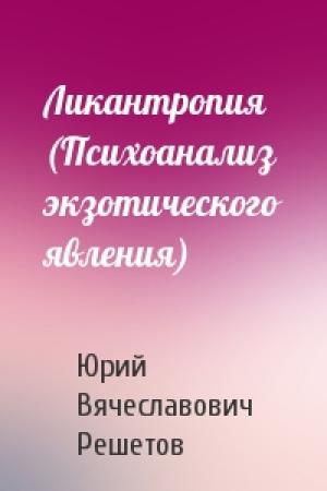 Обложка книги «Ликантропия (Психоанализ экзотического явления)» — Юрий Вячеславович Решетов