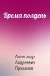 Александр Проханов - Время полдень