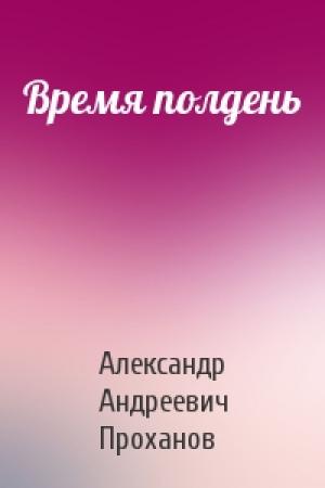 Обложка книги «Время полдень» — Александр Проханов