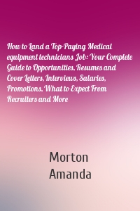 How to Land a Top-Paying Medical equipment technicians Job: Your Complete Guide to Opportunities, Resumes and Cover Letters, Interviews, Salaries, Promotions, What to Expect From Recruiters and More