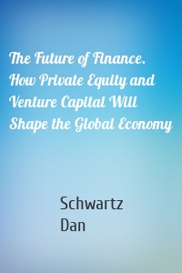 The Future of Finance. How Private Equity and Venture Capital Will Shape the Global Economy