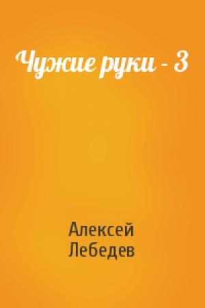 Обложка книги «Чужие руки - 3» — Алексей Лебедев