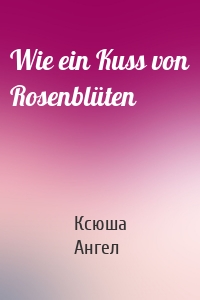 Wie ein Kuss von Rosenblüten