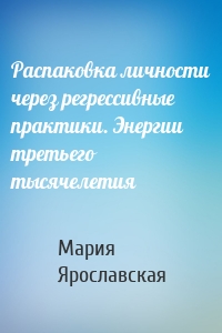 Распаковка личности через регрессивные практики. Энергии третьего тысячелетия