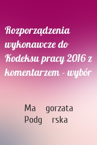 Rozporządzenia wykonawcze do Kodeksu pracy 2016 z komentarzem - wybór