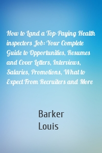 How to Land a Top-Paying Health inspectors Job: Your Complete Guide to Opportunities, Resumes and Cover Letters, Interviews, Salaries, Promotions, What to Expect From Recruiters and More