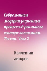 Современные модернизационные процессы в реальном секторе экономики России. Том 2