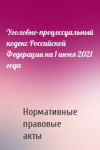 Уголовно-процессуальный кодекс Российской Федерации на 1 июня 2021 года