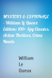 MYSTERY & ESPIONAGE - William Le Queux Edition: 100+ Spy Classics, Action Thrillers, Crime Novels