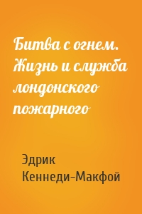 Битва с огнем. Жизнь и служба лондонского пожарного