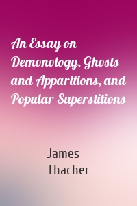 An Essay on Demonology, Ghosts and Apparitions, and Popular Superstitions