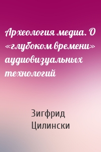 Археология медиа. О «глубоком времени» аудиовизуальных технологий