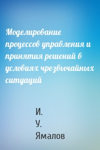 Моделирование процессов управления и принятия решений в условиях чрезвычайных ситуаций