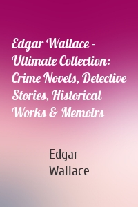Edgar Wallace - Ultimate Collection: Crime Novels, Detective Stories, Historical Works & Memoirs