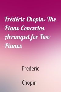 Frédéric Chopin: The Piano Concertos Arranged for Two Pianos