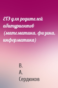 ЕГЭ для родителей абитуриентов (математика, физика, информатика)